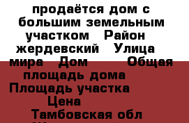 продаётся дом с большим земельным участком › Район ­ жердевский › Улица ­ мира › Дом ­ 66 › Общая площадь дома ­ 62 › Площадь участка ­ 5 000 › Цена ­ 280 000 - Тамбовская обл., Жердевский р-н, Максим Горький п. Недвижимость » Дома, коттеджи, дачи продажа   . Тамбовская обл.